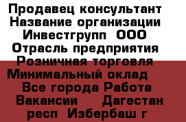 Продавец-консультант › Название организации ­ Инвестгрупп, ООО › Отрасль предприятия ­ Розничная торговля › Минимальный оклад ­ 1 - Все города Работа » Вакансии   . Дагестан респ.,Избербаш г.